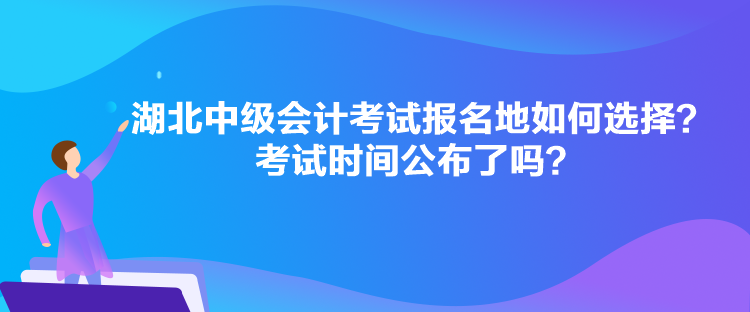 湖北中級會(huì)計(jì)考試報(bào)名地如何選擇？考試時(shí)間公布了嗎？