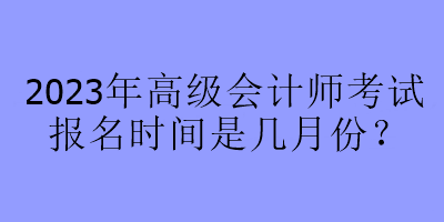 2023年高級會計師考試報名時間是幾月份？