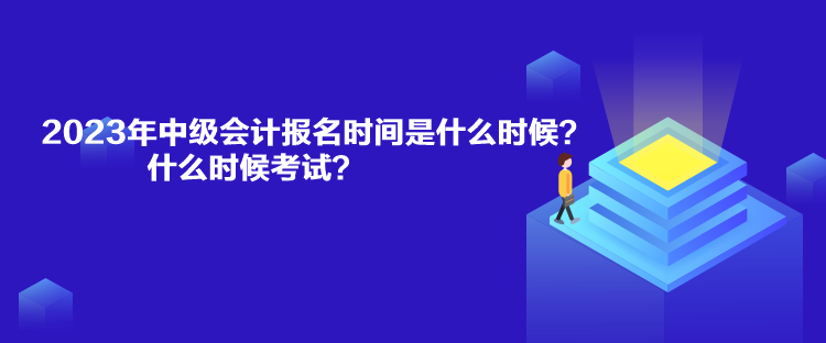 2023年中級(jí)會(huì)計(jì)報(bào)名時(shí)間是什么時(shí)候？什么時(shí)候考試？