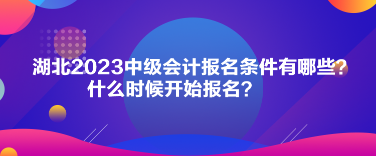 湖北2023中級會(huì)計(jì)報(bào)名條件有哪些？什么時(shí)候開始報(bào)名？