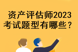 資產(chǎn)評估師2023考試題型有哪些？