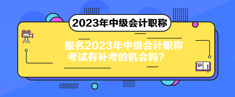 報名2023年中級會計職稱考試有補考的機會嗎？