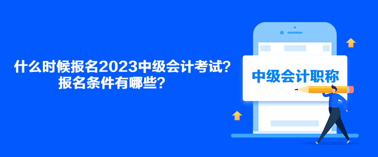 什么時(shí)候報(bào)名2023中級(jí)會(huì)計(jì)考試？報(bào)名條件有哪些？