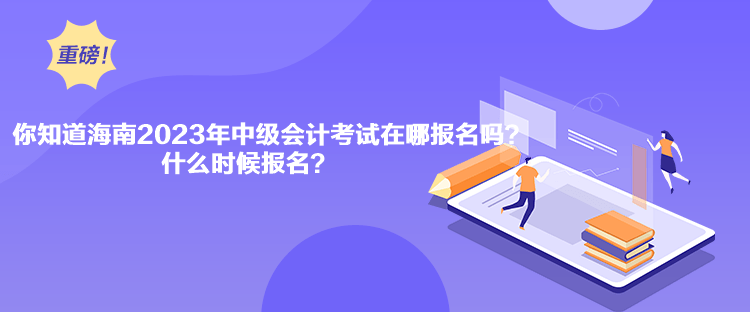 你知道海南2023年中級(jí)會(huì)計(jì)考試在哪報(bào)名嗎？什么時(shí)候報(bào)名？