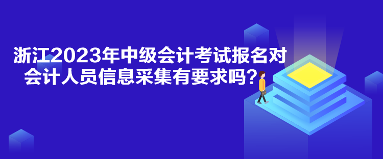 浙江2023年中級(jí)會(huì)計(jì)考試報(bào)名對(duì)會(huì)計(jì)人員信息采集有要求嗎？