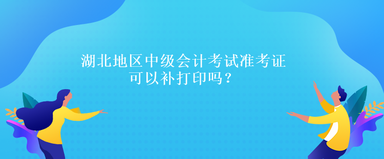 湖北地區(qū)中級(jí)會(huì)計(jì)考試準(zhǔn)考證可以補(bǔ)打印嗎？