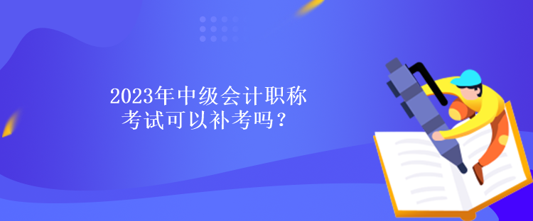 2023年中級(jí)會(huì)計(jì)職稱考試可以補(bǔ)考嗎？