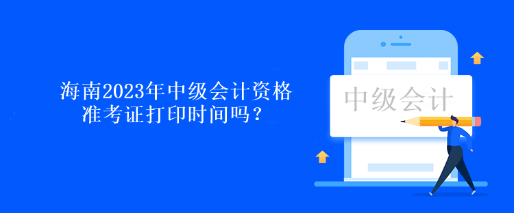 海南2023年中級(jí)會(huì)計(jì)資格準(zhǔn)考證打印時(shí)間嗎？