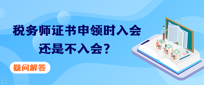 稅務(wù)師證書申領(lǐng)時(shí)入會(huì)還是不入會(huì)？疑問解答