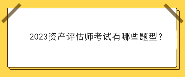 2023資產(chǎn)評估師考試有哪些題型？