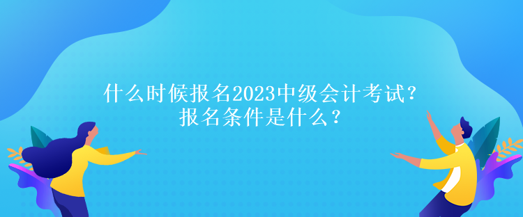 什么時候報名2023中級會計(jì)考試？報名條件是什么？