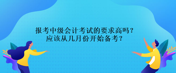 報(bào)考中級(jí)會(huì)計(jì)考試的要求高嗎？應(yīng)該從幾月份開(kāi)始備考？