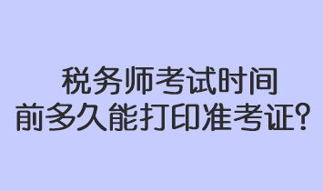 稅務(wù)師考試時(shí)間前多久能打印準(zhǔn)考證？