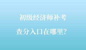 初級(jí)經(jīng)濟(jì)師補(bǔ)考查分入口在哪里？