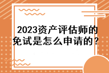 2023資產(chǎn)評估師的免試是怎么申請的？