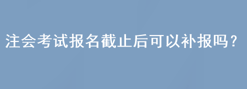 注會考試報名截止后可以補報嗎？