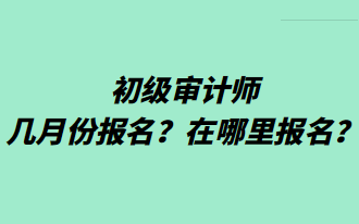 初級審計師幾月份報名？在哪里報名？