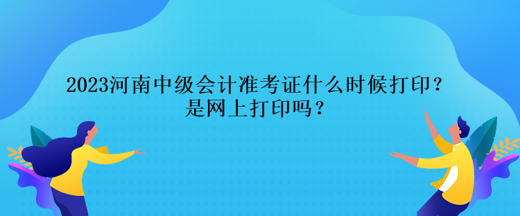 2023河南中級會計準考證什么時候打??？是網(wǎng)上打印嗎？