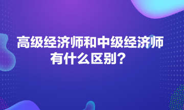 高級(jí)經(jīng)濟(jì)師和中級(jí)經(jīng)濟(jì)師有什么區(qū)別？