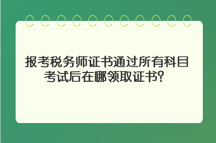 報(bào)考稅務(wù)師證書通過所有科目考試后在哪領(lǐng)取證書？