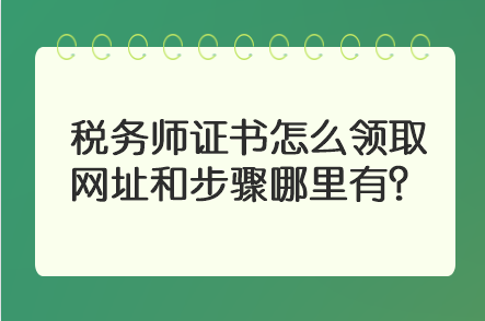 稅務(wù)師證書怎么領(lǐng)取 網(wǎng)址和步驟哪里有？