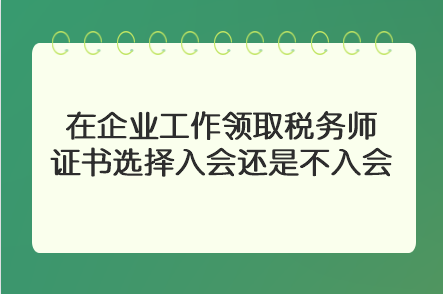 在企業(yè)工作領(lǐng)取稅務(wù)師證書選擇入會還是不入會？