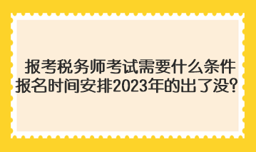 報(bào)考稅務(wù)師考試需要什么條件報(bào)名時(shí)間安排2023年的出了沒(méi)？