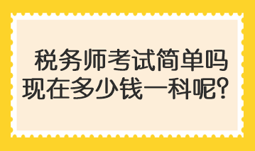 稅務(wù)師考試簡單嗎現(xiàn)在多少錢一科呢？