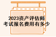 2023資產(chǎn)評估師考試報(bào)名費(fèi)用有多少？