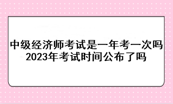 中級經(jīng)濟(jì)師考試是一年考一次嗎？2023年考試時間公布了嗎？