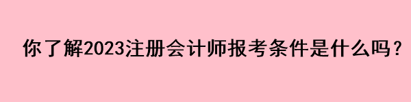 你了解2023注冊(cè)會(huì)計(jì)師報(bào)考條件是什么嗎？