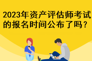 2023年資產(chǎn)評估師考試的報名時間公布了嗎？