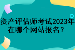 資產(chǎn)評估師考試2023年在哪個網(wǎng)站報名？