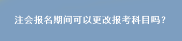 注會報名期間可以更改報考科目嗎？