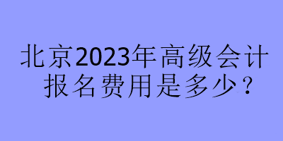 北京2023年高級(jí)會(huì)計(jì)報(bào)名費(fèi)用是多少？