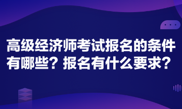 高級(jí)經(jīng)濟(jì)師考試報(bào)名的條件有哪些？報(bào)名有什么要求？