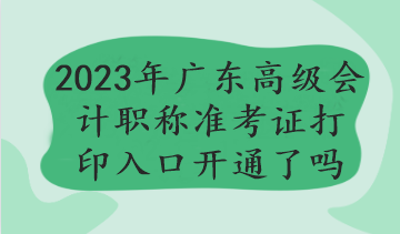 2023年廣東高級會計職稱準(zhǔn)考證打印入口開通了嗎