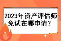 2023年資產(chǎn)評(píng)估師免試在哪申請(qǐng)？