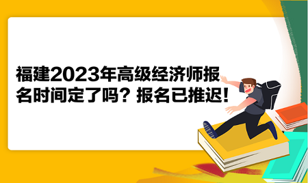 福建2023年高級經(jīng)濟(jì)師報(bào)名時(shí)間定了嗎？報(bào)名已推遲！