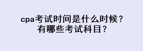 cpa考試時間是什么時候？有哪些考試科目？