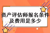 資產(chǎn)評估師報名條件及費用是多少？