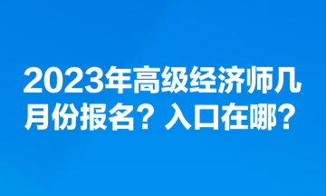 2023年高級(jí)經(jīng)濟(jì)師幾月份報(bào)名？入口在哪？