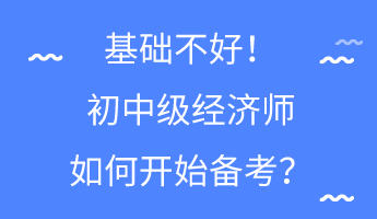 基礎(chǔ)不好！初中級(jí)經(jīng)濟(jì)師如何開始備考？