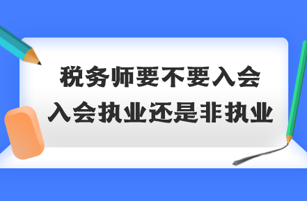 稅務(wù)師要不要入會？入會執(zhí)業(yè)還是非執(zhí)業(yè)