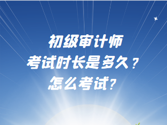 初級(jí)審計(jì)師考試時(shí)長(zhǎng)是多久？怎么考試？