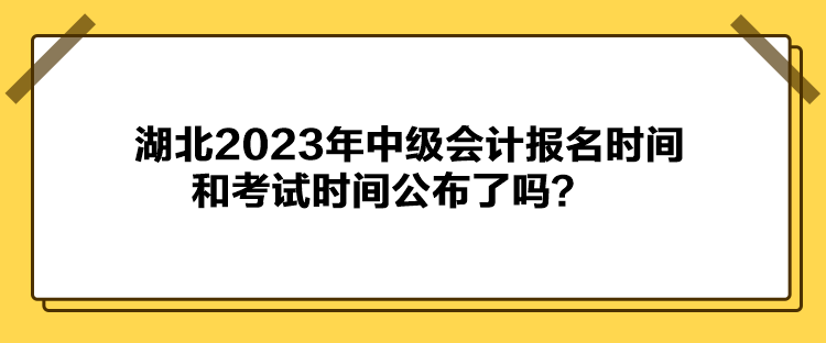 湖北2023年中級會計報名時間和考試時間公布了嗎？