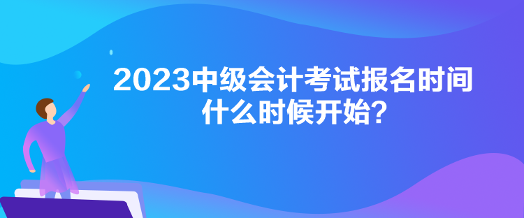 2023中級會計考試報名時間什么時候開始？