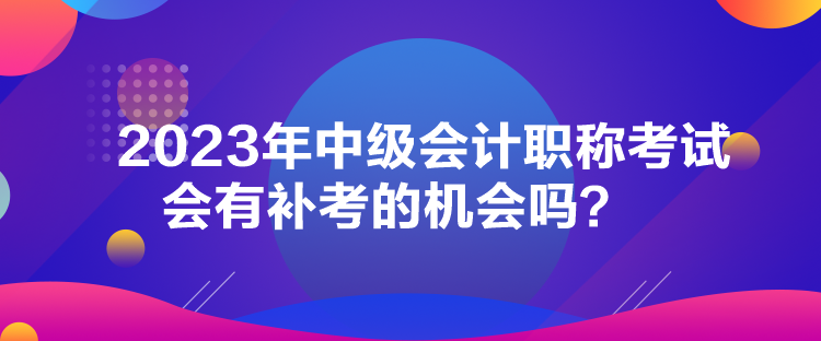 2023年中級(jí)會(huì)計(jì)職稱考試會(huì)有補(bǔ)考的機(jī)會(huì)嗎？