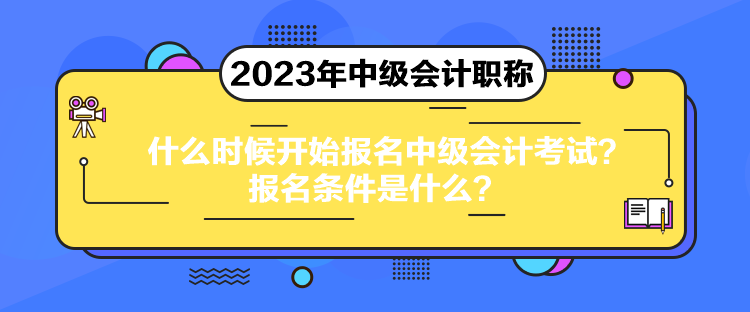 什么時候開始報名中級會計考試？報名條件是什么？