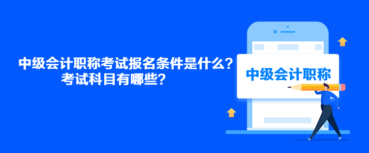 中級會計職稱考試報名條件是什么？考試科目有哪些？